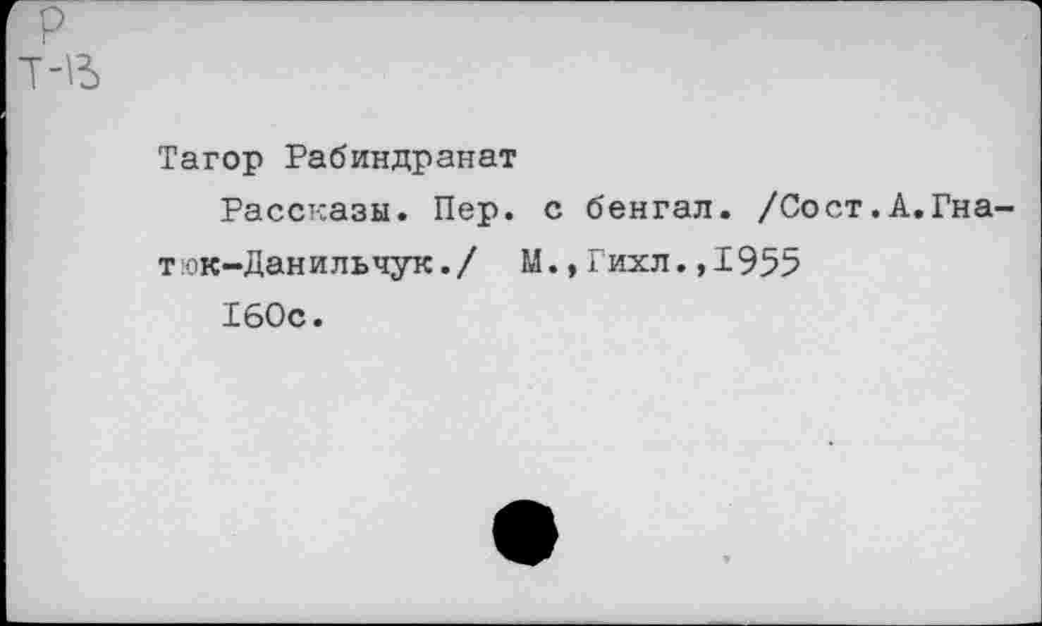 ﻿р
Тагор Рабиндранат
Рассказы. Пер. с бенгал. /Сост.А.Гна-
т.ок-Данильчук./ М.,Гихл.,1955 160с.